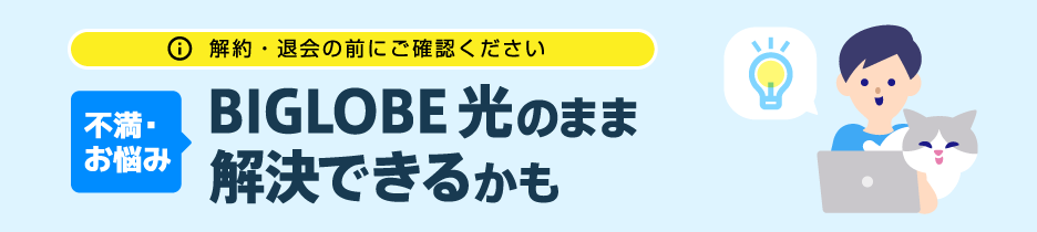 解約・退会の前にご確認ください 不満・お悩み BIGLOBE光のまま 解決できるかも